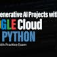 Build Generative AI Projects with Google Cloud and Python with Practice Exam