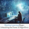 Machine Learning Magic: Unleashing the Power of Algorithms