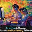 TensorFlow.js Mastery: Advanced Machine Learning Techniques